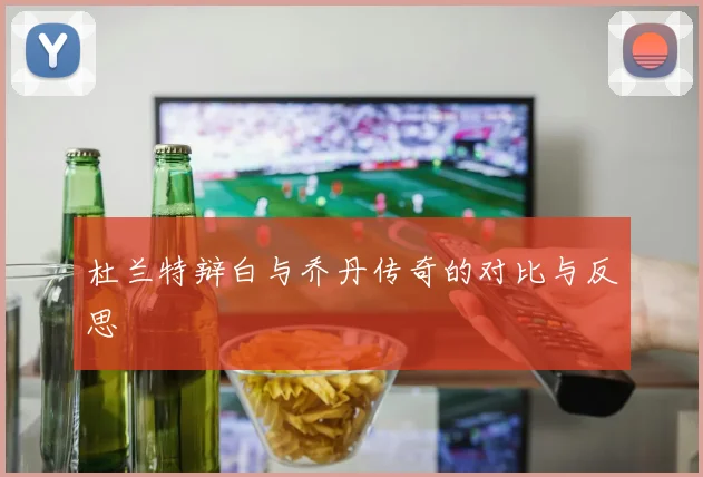 杜兰特辩白与乔丹传奇的对比与反思