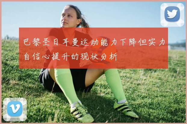 巴黎圣日耳曼运动能力下降但实力自信心提升的现状分析