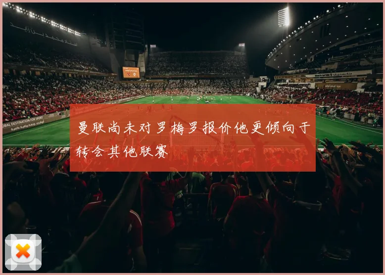 曼联尚未对罗梅罗报价他更倾向于转会其他联赛