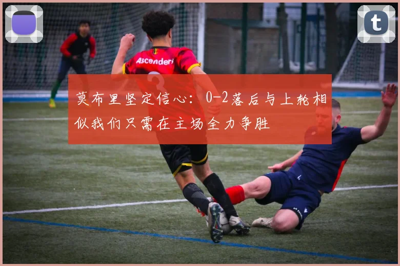 莫布里坚定信心：0-2落后与上轮相似我们只需在主场全力争胜