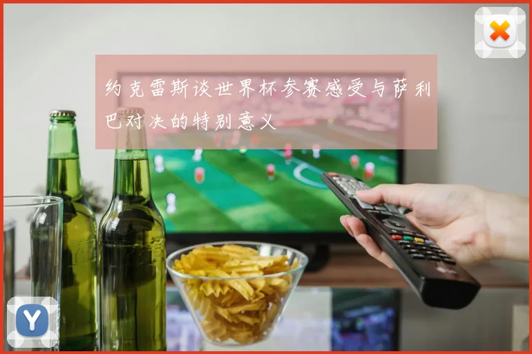 约克雷斯谈世界杯参赛感受与萨利巴对决的特别意义
