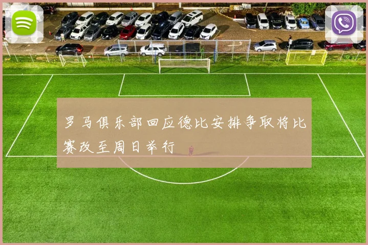 罗马俱乐部回应德比安排争取将比赛改至周日举行