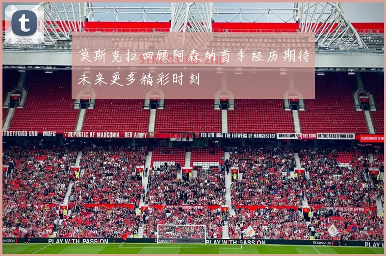 莫斯克拉回顾阿森纳首季经历期待未来更多精彩时刻