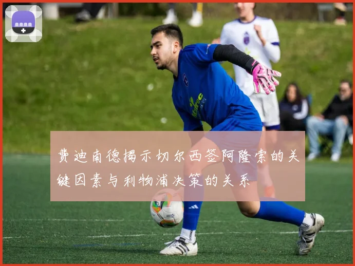 费迪南德揭示切尔西签阿隆索的关键因素与利物浦决策的关系