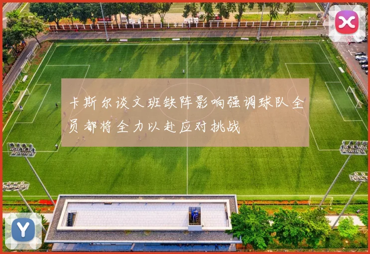 卡斯尔谈文班缺阵影响强调球队全员都将全力以赴应对挑战