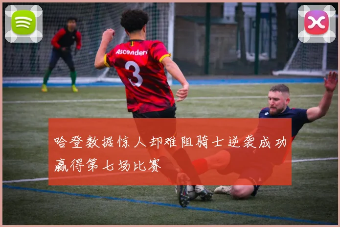 哈登数据惊人却难阻骑士逆袭成功赢得第七场比赛