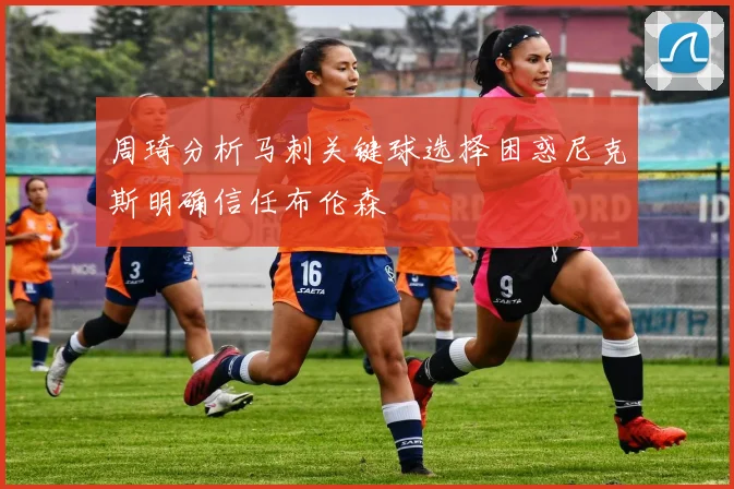 周琦分析马刺关键球选择困惑尼克斯明确信任布伦森
