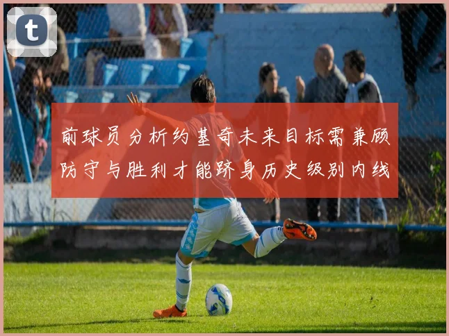前球员分析约基奇未来目标需兼顾防守与胜利才能跻身历史级别内线行列