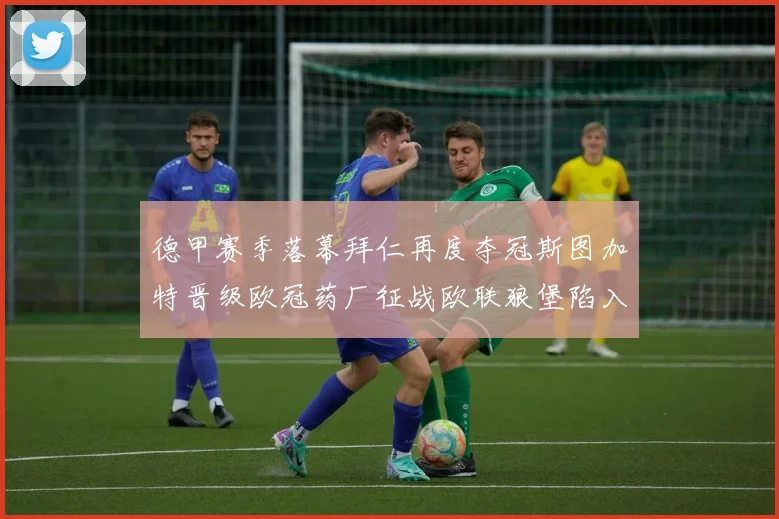 德甲赛季落幕拜仁再度夺冠斯图加特晋级欧冠药厂征战欧联狼堡陷入保级附加赛
