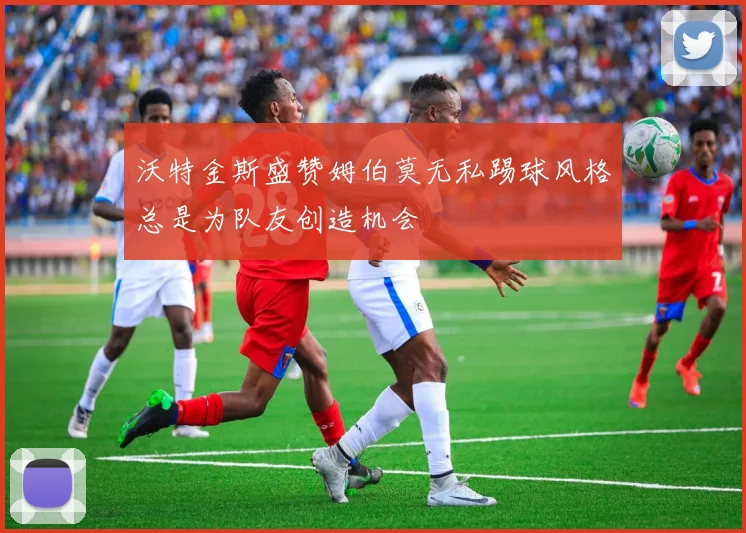 沃特金斯盛赞姆伯莫无私踢球风格总是为队友创造机会