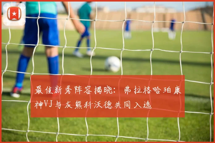 最佳新秀阵容揭晓：弗拉格哈珀康神VJ与灰熊科沃德共同入选